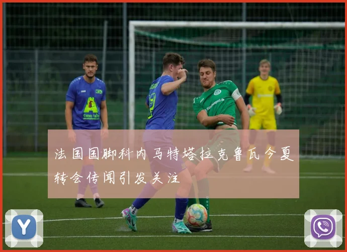 法国国脚科内马特塔拉克鲁瓦今夏转会传闻引发关注