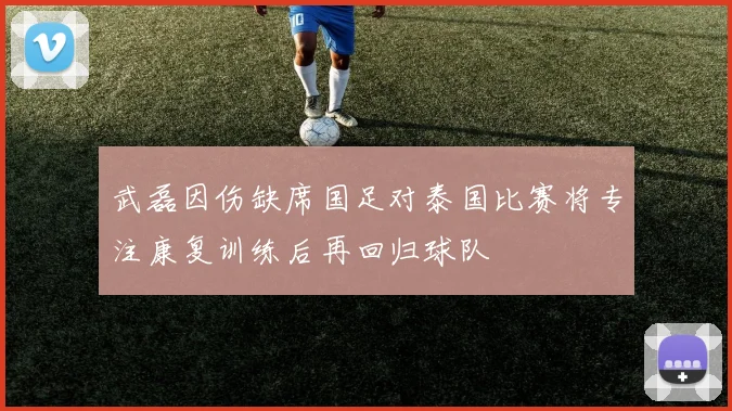 武磊因伤缺席国足对泰国比赛将专注康复训练后再回归球队