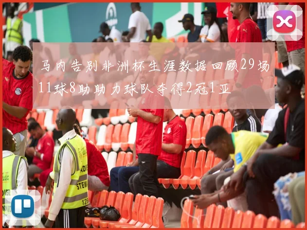 马内告别非洲杯生涯数据回顾29场11球8助助力球队夺得2冠1亚