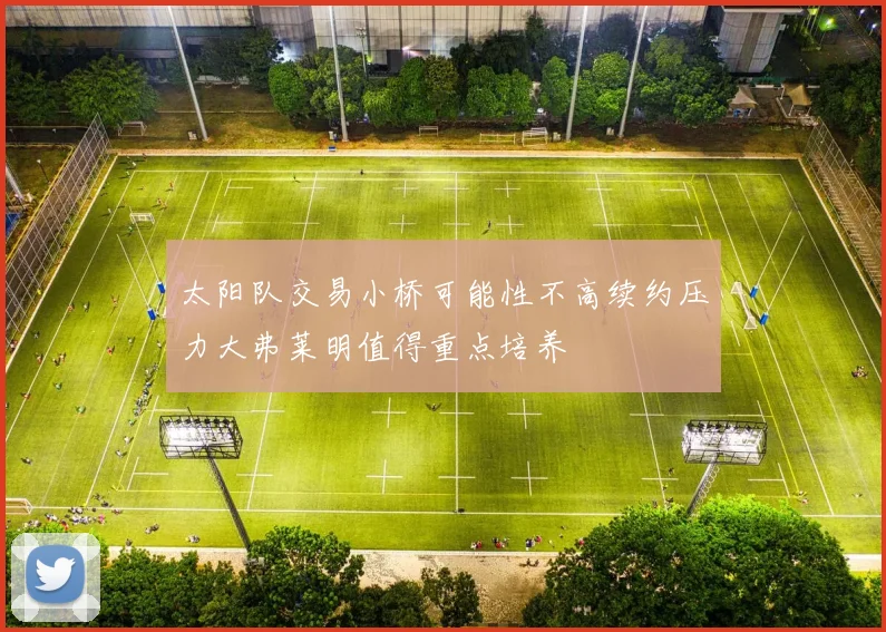 太阳队交易小桥可能性不高续约压力大弗莱明值得重点培养