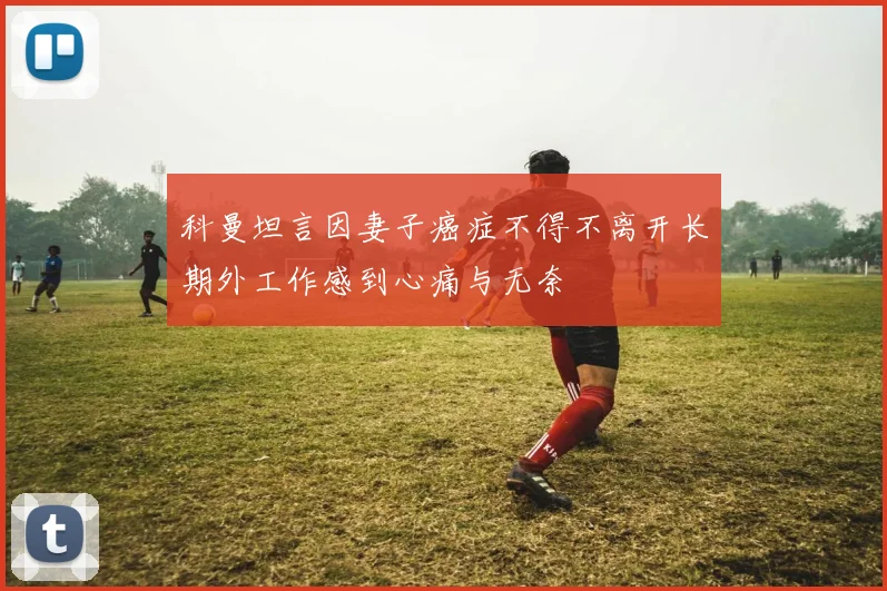 科曼坦言因妻子癌症不得不离开长期外工作感到心痛与无奈