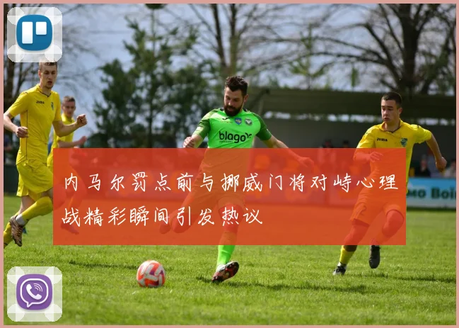 内马尔罚点前与挪威门将对峙心理战精彩瞬间引发热议