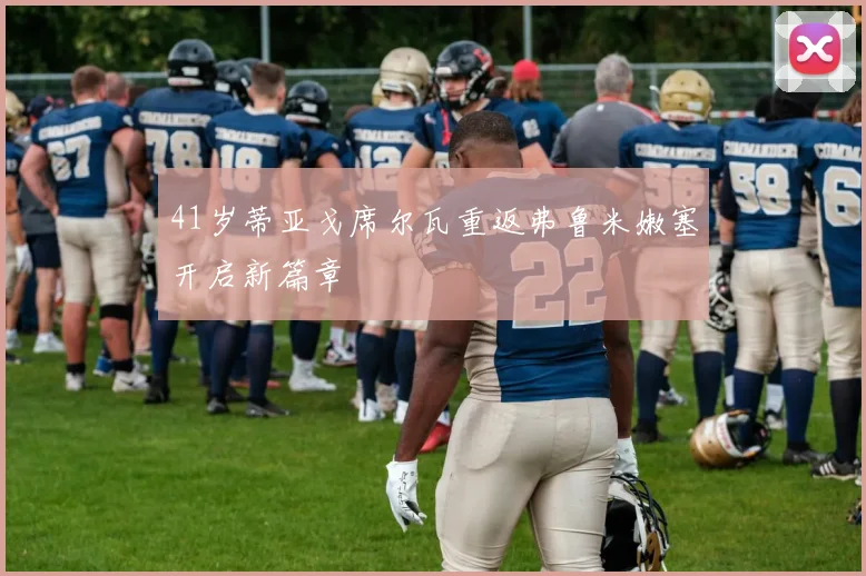 41岁蒂亚戈席尔瓦重返弗鲁米嫩塞开启新篇章