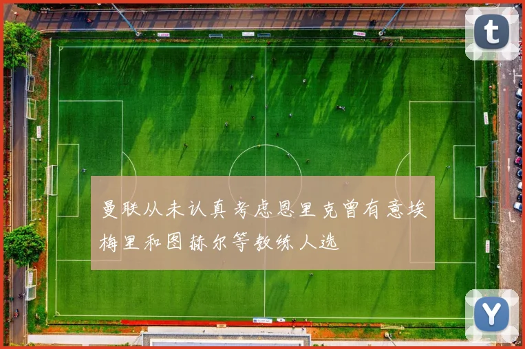 曼联从未认真考虑恩里克曾有意埃梅里和图赫尔等教练人选