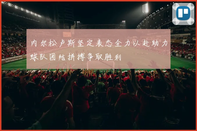 内尔松卢斯坚定表态全力以赴助力球队团结拼搏争取胜利
