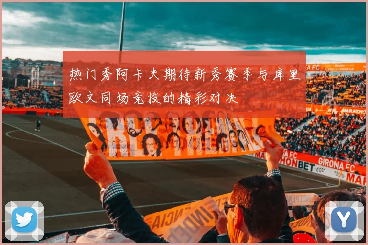 热门秀阿卡夫期待新秀赛季与库里欧文同场竞技的精彩对决