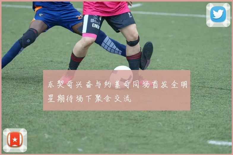 东契奇兴奋与约基奇同场首发全明星期待场下聚会交流
