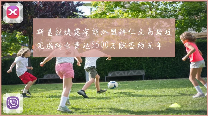斯基拉透露布朗加盟拜仁交易接近完成转会费达5500万欧签约五年