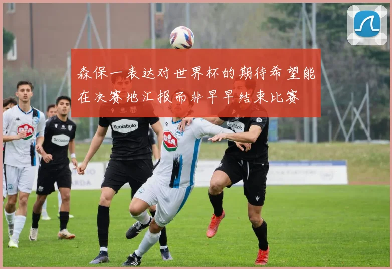 森保一表达对世界杯的期待希望能在决赛地汇报而非早早结束比赛