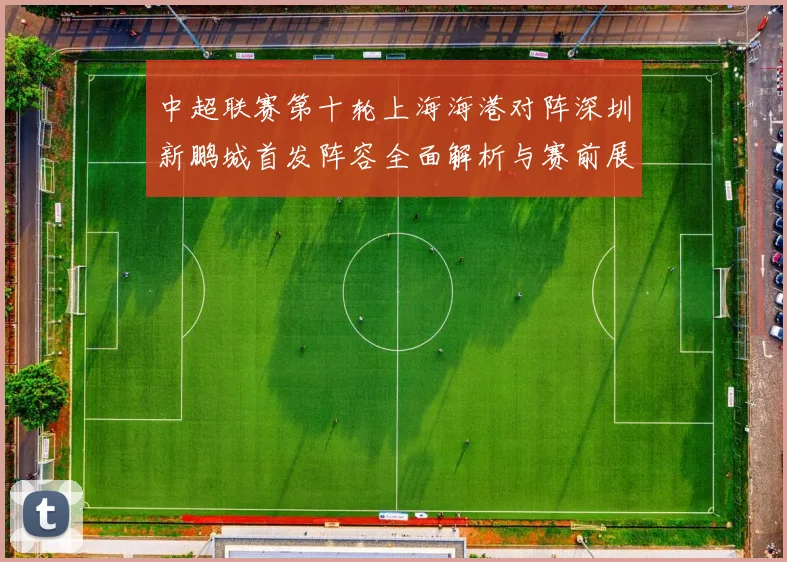 中超联赛第十轮上海海港对阵深圳新鹏城首发阵容全面解析与赛前展望