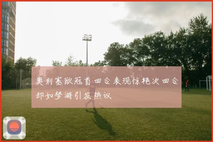 奥利塞欧冠首回合表现惊艳次回合却如梦游引发热议