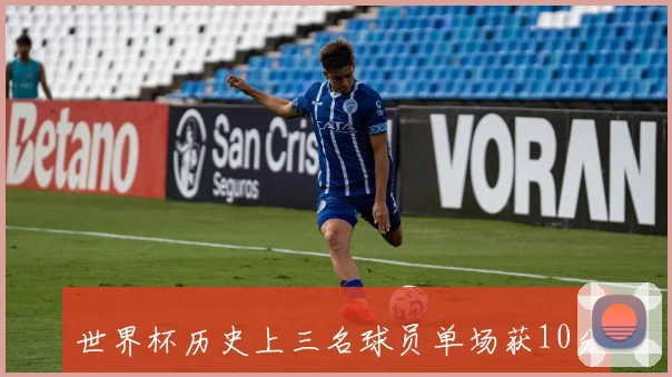 世界杯历史上三名球员单场获10分评价的精彩瞬间解析
