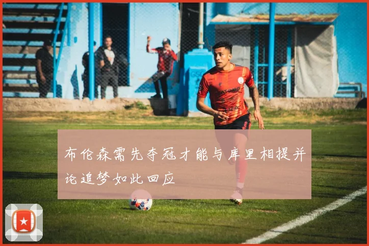 布伦森需先夺冠才能与库里相提并论追梦如此回应