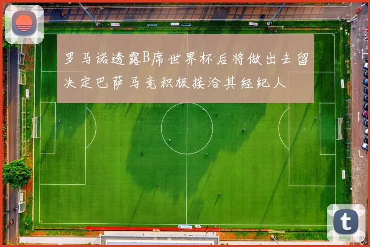 罗马诺透露B席世界杯后将做出去留决定巴萨马竞积极接洽其经纪人