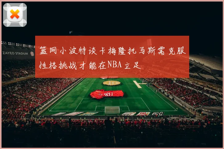 篮网小波特谈卡梅隆托马斯需克服性格挑战才能在NBA立足