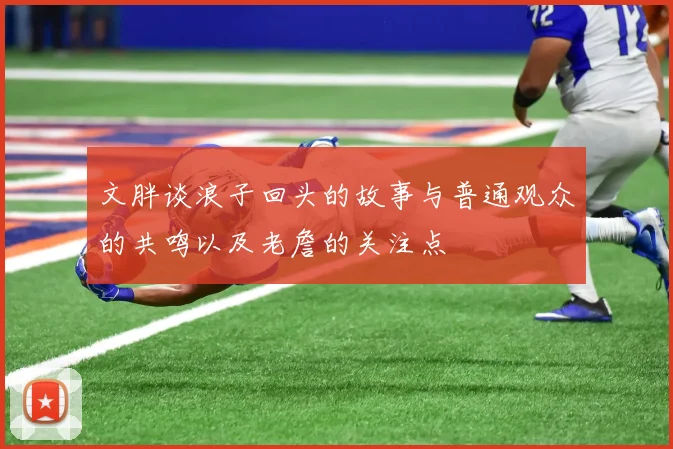 文胖谈浪子回头的故事与普通观众的共鸣以及老詹的关注点