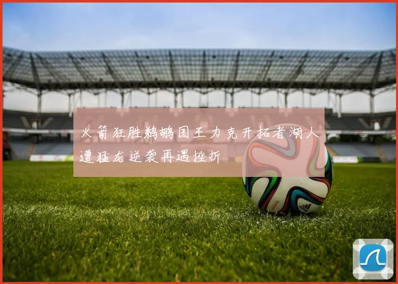 火箭狂胜鹈鹕国王力克开拓者湖人遭猛龙逆袭再遇挫折