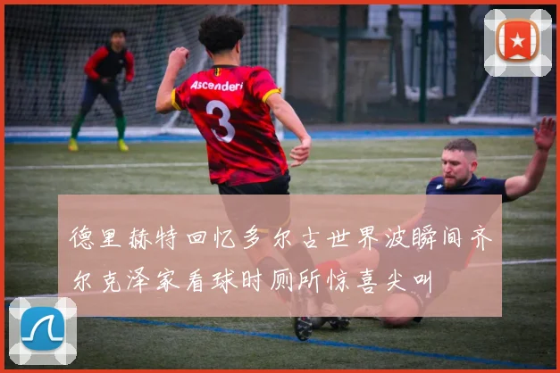 德里赫特回忆多尔古世界波瞬间齐尔克泽家看球时厕所惊喜尖叫