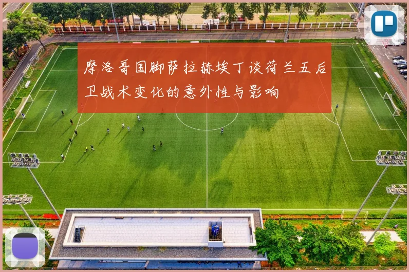 摩洛哥国脚萨拉赫埃丁谈荷兰五后卫战术变化的意外性与影响