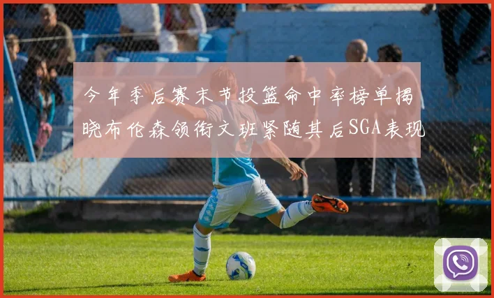 今年季后赛末节投篮命中率榜单揭晓布伦森领衔文班紧随其后SGA表现不俗