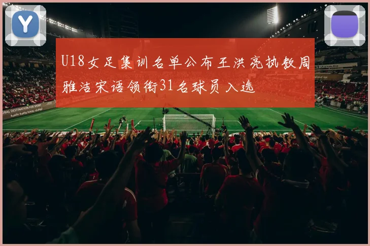 U18女足集训名单公布王洪亮执教周雅洁宋语领衔31名球员入选