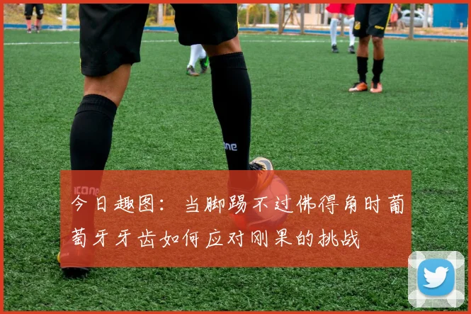 今日趣图：当脚踢不过佛得角时葡萄牙牙齿如何应对刚果的挑战