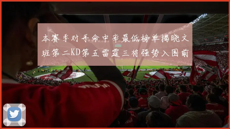 本赛季对手命中率最低榜单揭晓文班第二KD第五雷霆三将强势入围前十
