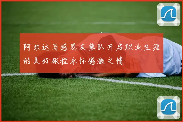 阿尔达马感恩灰熊队开启职业生涯的美好旅程永怀感激之情