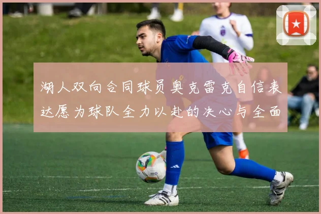 湖人双向合同球员奥克雷克自信表达愿为球队全力以赴的决心与全面能力