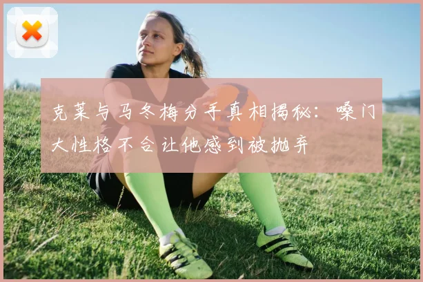 克莱与马冬梅分手真相揭秘：嗓门大性格不合让他感到被抛弃