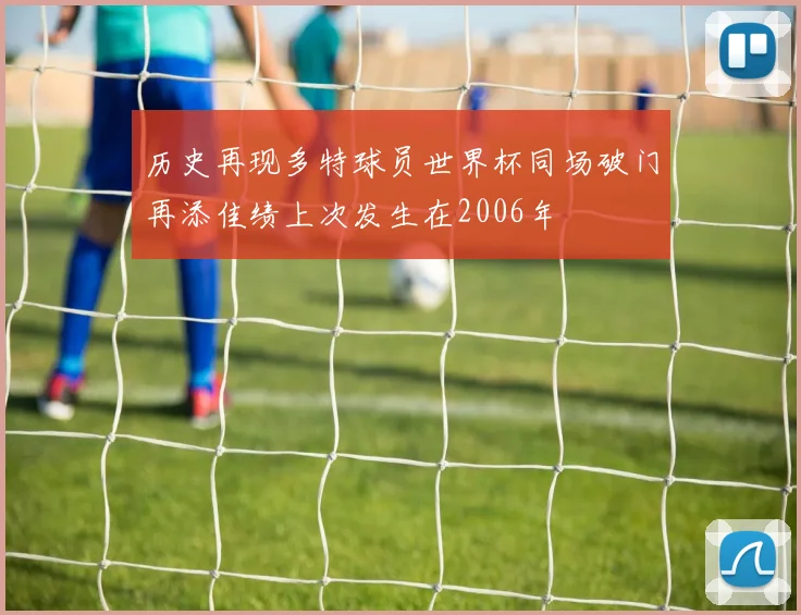 历史再现多特球员世界杯同场破门再添佳绩上次发生在2006年