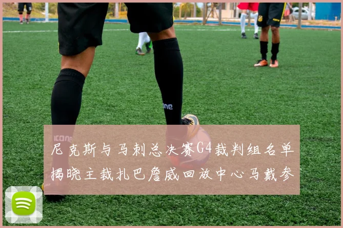尼克斯与马刺总决赛G4裁判组名单揭晓主裁扎巴詹威回放中心马戴参与执法