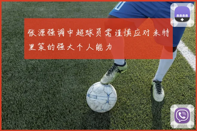 张源强调中超球员需谨慎应对米特里策的强大个人能力