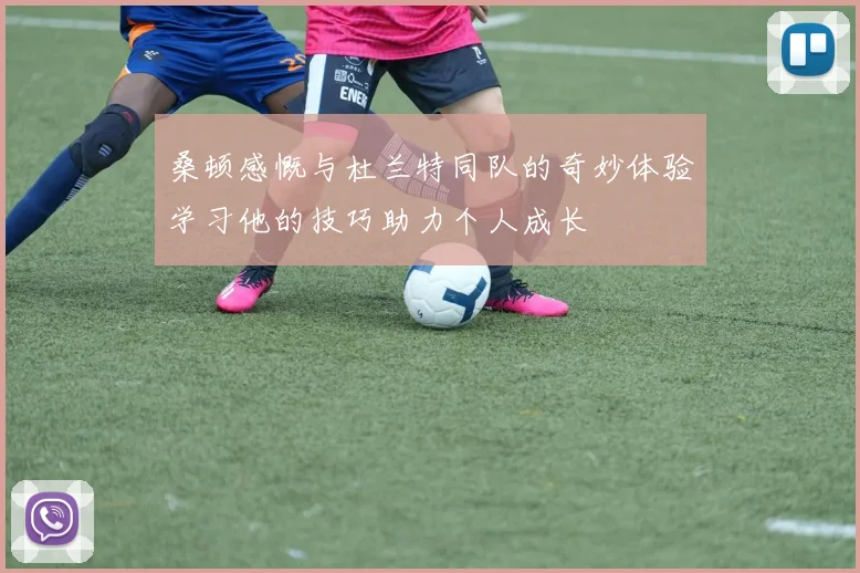 桑顿感慨与杜兰特同队的奇妙体验学习他的技巧助力个人成长
