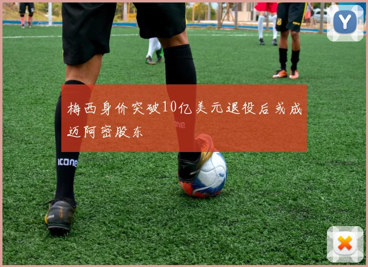 梅西身价突破10亿美元退役后或成迈阿密股东