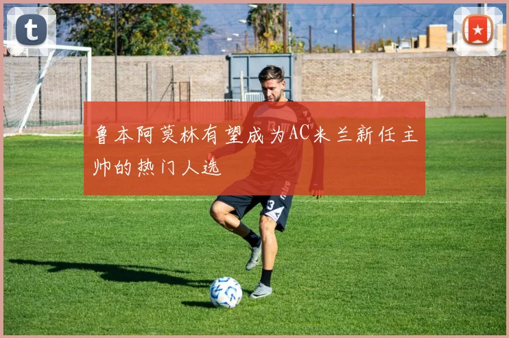 鲁本阿莫林有望成为AC米兰新任主帅的热门人选